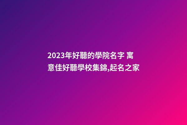 2023年好聽的學院名字 寓意佳好聽學校集錦,起名之家-第1張-店鋪起名-玄機派